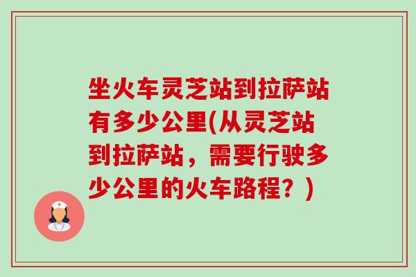 坐火车灵芝站到拉萨站有多少公里(从灵芝站到拉萨站，需要行驶多少公里的火车路程？)