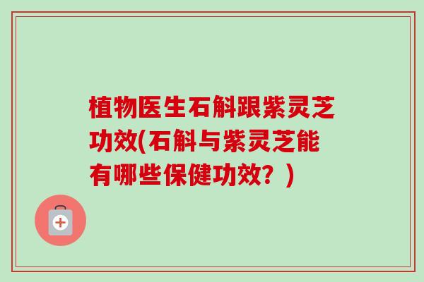 植物医生石斛跟紫灵芝功效(石斛与紫灵芝能有哪些保健功效?) 植物医生石斛跟紫灵芝功效(石斛与紫灵芝能有哪些保健功效?)