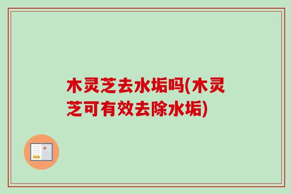 木灵芝去水垢吗(木灵芝可有效去除水垢) 木灵芝去水垢吗(木灵芝可有效去除水垢)