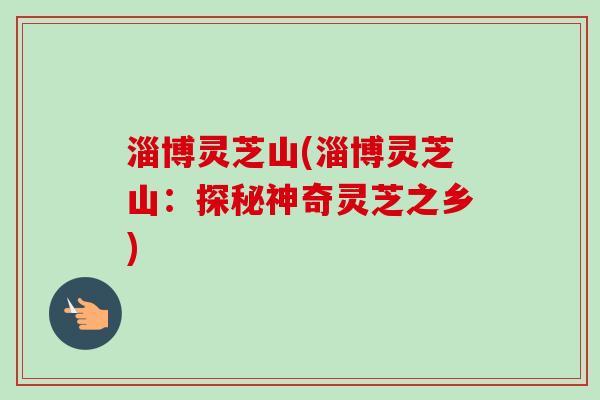 淄博灵芝山(淄博灵芝山：探秘神奇灵芝之乡)