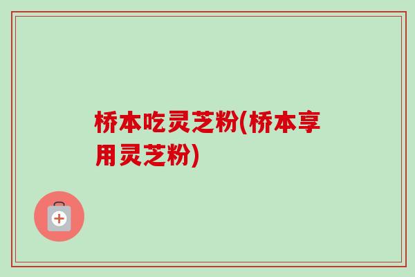 桥本吃灵芝粉(桥本享用灵芝粉)