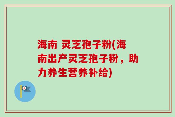 海南 灵芝孢子粉(海南出产灵芝孢子粉,助力养生营养补给) 海南 灵芝孢子粉(海南出产灵芝孢子粉,助力养生营养补给)