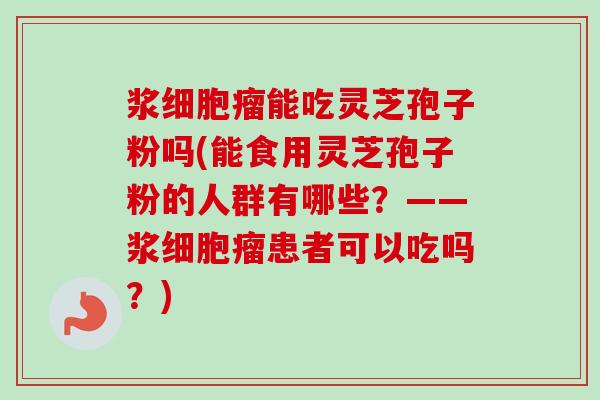 浆细胞瘤能吃灵芝孢子粉吗(能食用灵芝孢子粉的人群有哪些?——浆细胞瘤患者可以吃吗?) 浆细胞瘤能吃灵芝孢子粉吗(能食用灵芝孢子粉的人群有哪些?——浆细胞瘤患者可以吃吗?)