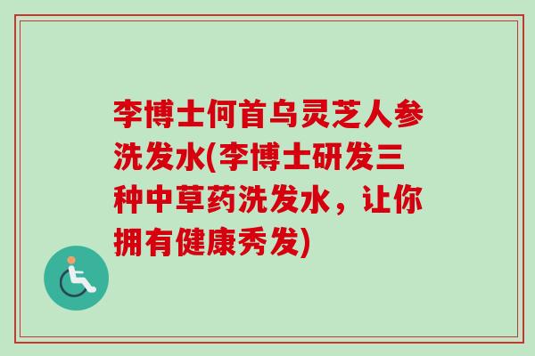 李博士何首乌灵芝人参洗发水(李博士研发三种中草药洗发水,让你拥有健康秀发) 李博士何首乌灵芝人参洗发水(李博士研发三种中草药洗发水,让你拥有健康秀发)