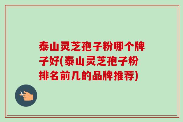 泰山灵芝孢子粉哪个牌子好(泰山灵芝孢子粉排名前几的品牌推荐) 泰山灵芝孢子粉哪个牌子好(泰山灵芝孢子粉排名前几的品牌推荐)