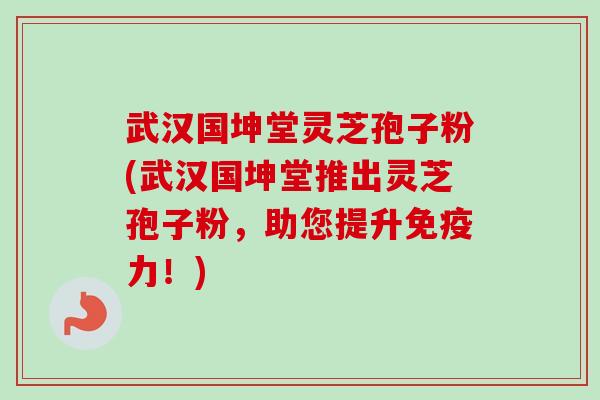 武汉国坤堂灵芝孢子粉(武汉国坤堂推出灵芝孢子粉，助您提升免疫力！)