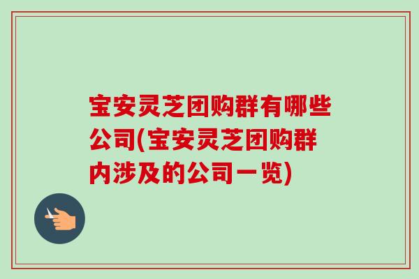 宝安灵芝团购群有哪些公司(宝安灵芝团购群内涉及的公司一览)