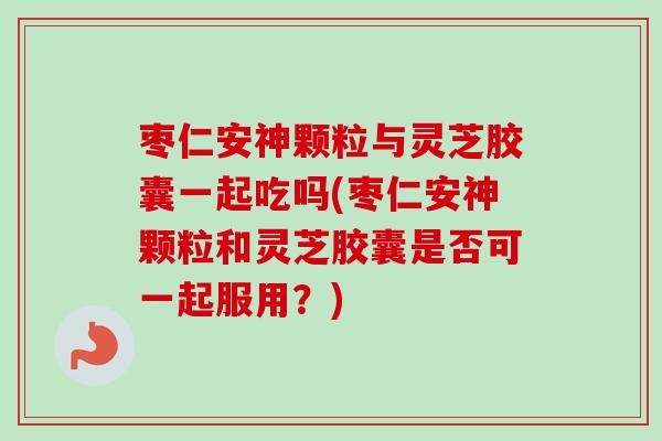 枣仁安神颗粒与灵芝胶囊一起吃吗(枣仁安神颗粒和灵芝胶囊是否可一起服用?) 枣仁安神颗粒与灵芝胶囊一起吃吗(枣仁安神颗粒和灵芝胶囊是否可一起服用?)