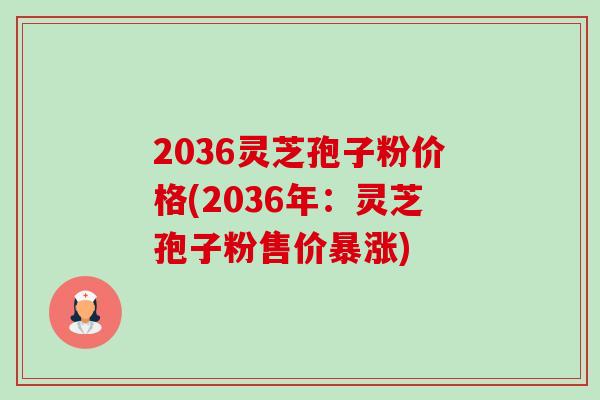 2036灵芝孢子粉价格(2036年:灵芝孢子粉售价暴涨) 2036灵芝孢子粉价格(2036年:灵芝孢子粉售价暴涨)