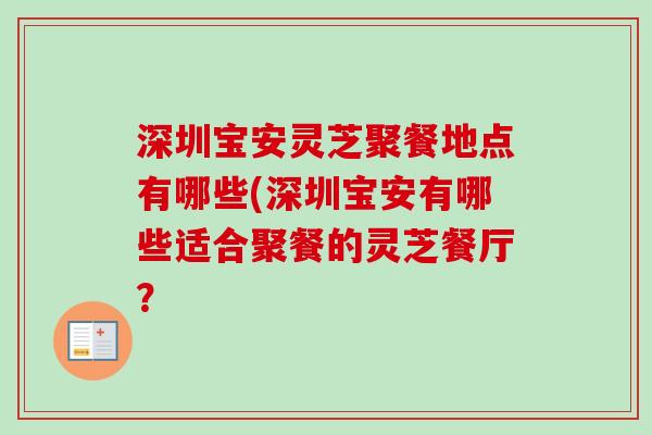深圳宝安灵芝聚餐地点有哪些(深圳宝安有哪些适合聚餐的灵芝餐厅? 深圳宝安灵芝聚餐地点有哪些(深圳宝安有哪些适合聚餐的灵芝餐厅?