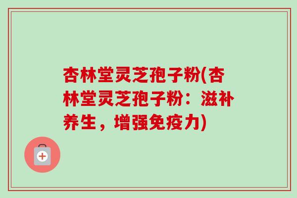 杏林堂灵芝孢子粉(杏林堂灵芝孢子粉:滋补养生,增强免疫力) 杏林堂灵芝孢子粉(杏林堂灵芝孢子粉:滋补养生,增强免疫力)