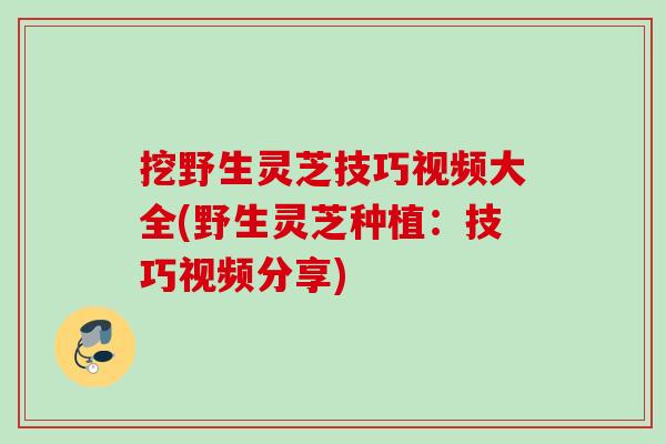 挖野生灵芝技巧视频大全(野生灵芝种植:技巧视频分享) 挖野生灵芝技巧视频大全(野生灵芝种植:技巧视频分享)