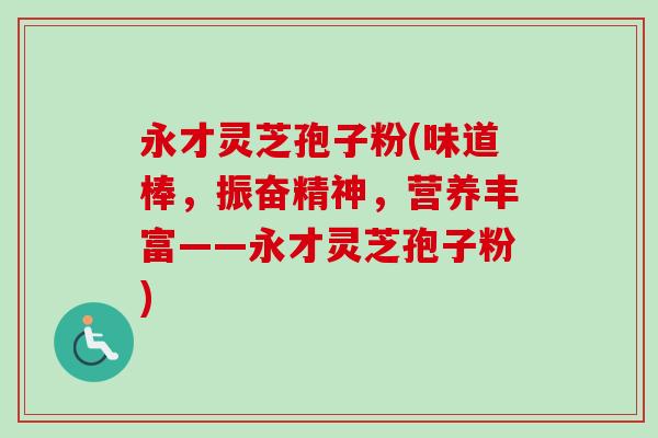 永才灵芝孢子粉(味道棒,振奋精神,营养丰富——永才灵芝孢子粉) 永才灵芝孢子粉(味道棒,振奋精神,营养丰富——永才灵芝孢子粉)