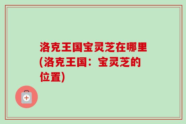 洛克王国宝灵芝在哪里(洛克王国:宝灵芝的位置) 洛克王国宝灵芝在哪里(洛克王国:宝灵芝的位置)