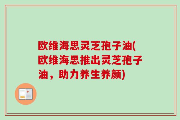 欧维海思灵芝孢子油(欧维海思推出灵芝孢子油，助力养生养颜)