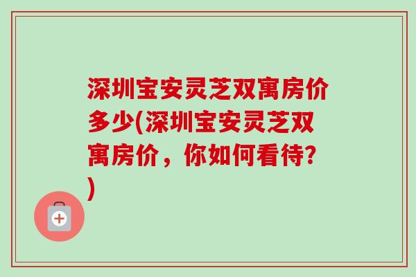 深圳宝安灵芝双寓房价多少(深圳宝安灵芝双寓房价，你如何看待？)