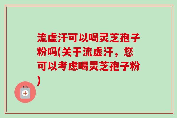 流虚汗可以喝灵芝孢子粉吗(关于流虚汗,您可以考虑喝灵芝孢子粉) 流虚汗可以喝灵芝孢子粉吗(关于流虚汗,您可以考虑喝灵芝孢子粉)