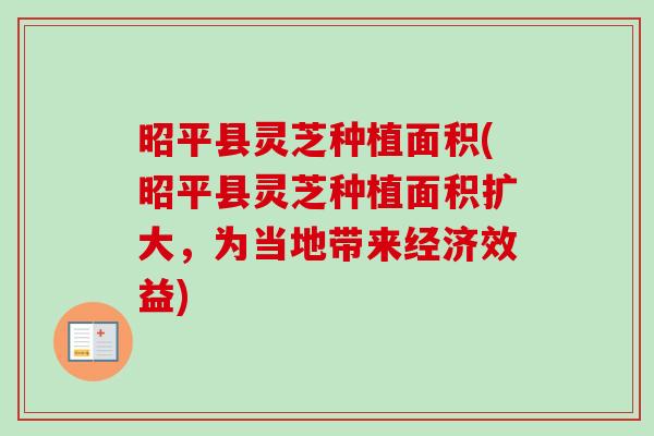 昭平县灵芝种植面积(昭平县灵芝种植面积扩大,为当地带来经济效益) 昭平县灵芝种植面积(昭平县灵芝种植面积扩大,为当地带来经济效益)