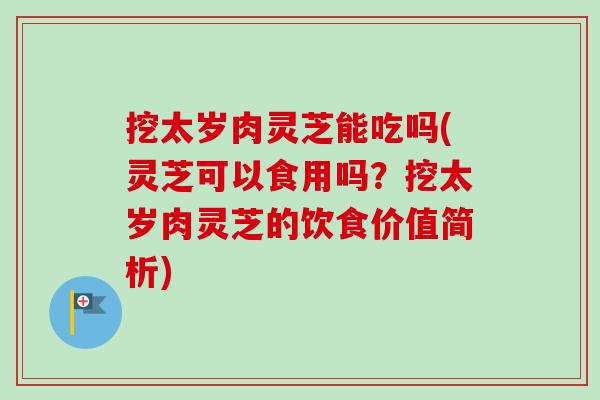 挖太岁肉灵芝能吃吗(灵芝可以食用吗?挖太岁肉灵芝的饮食价值简析) 挖太岁肉灵芝能吃吗(灵芝可以食用吗?挖太岁肉灵芝的饮食价值简析)