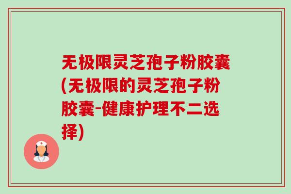 无极限灵芝孢子粉胶囊(无极限的灵芝孢子粉胶囊-健康护理不二选择) 无极限灵芝孢子粉胶囊(无极限的灵芝孢子粉胶囊-健康护理不二选择)
