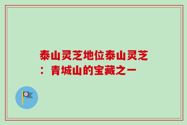 泰山灵芝地位泰山灵芝:青城山的宝藏之一 泰山灵芝地位泰山灵芝:青城山的宝藏之一