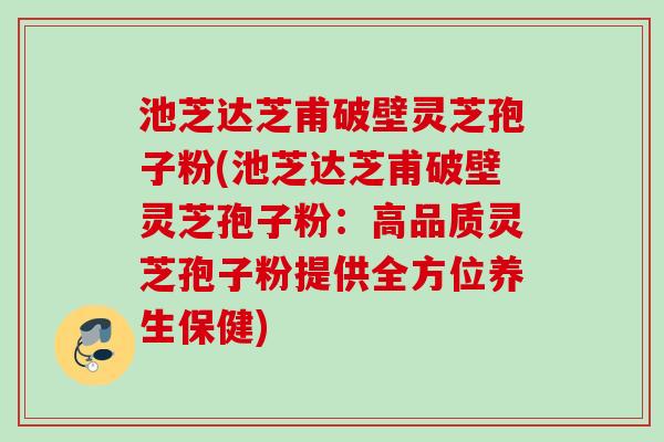 池芝达芝甫破壁灵芝孢子粉(池芝达芝甫破壁灵芝孢子粉：高品质灵芝孢子粉提供全方位养生保健)