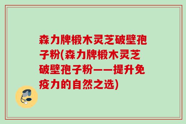 森力牌椴木灵芝破壁孢子粉(森力牌椴木灵芝破壁孢子粉——提升免疫力的自然之选)