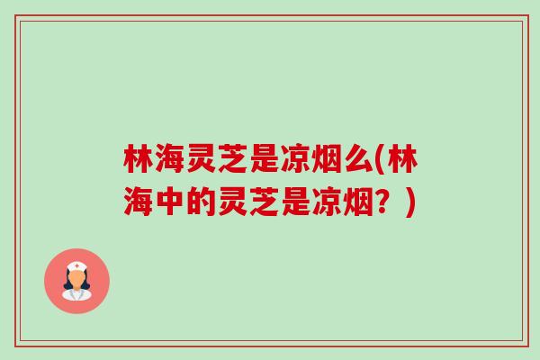 林海灵芝是凉烟么(林海中的灵芝是凉烟?) 林海灵芝是凉烟么(林海中的灵芝是凉烟?)