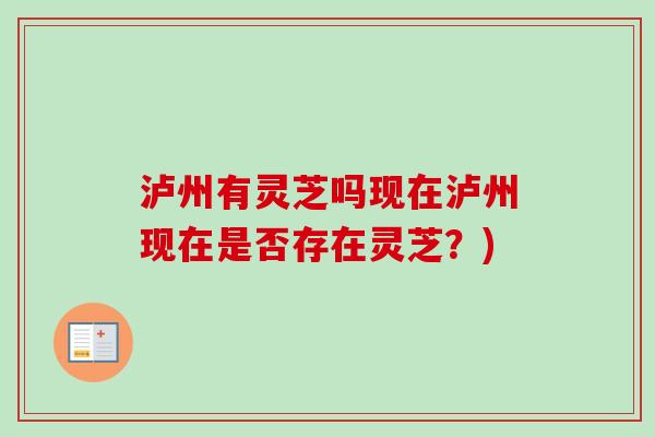 泸州有灵芝吗现在泸州现在是否存在灵芝?) 泸州有灵芝吗现在泸州现在是否存在灵芝?)