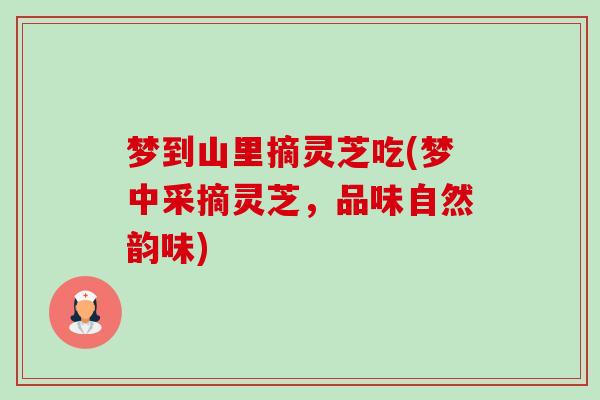 梦到山里摘灵芝吃(梦中采摘灵芝,品味自然韵味) 梦到山里摘灵芝吃(梦中采摘灵芝,品味自然韵味)