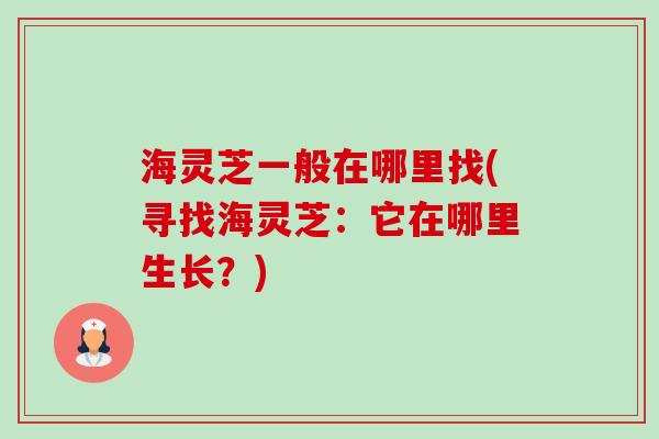 海灵芝一般在哪里找(寻找海灵芝:它在哪里生长?) 海灵芝一般在哪里找(寻找海灵芝:它在哪里生长?)
