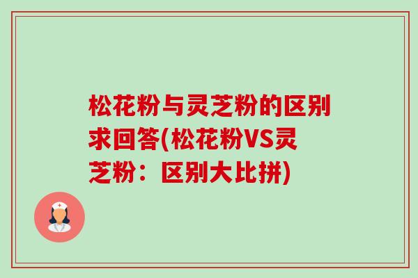 松花粉与灵芝粉的区别求回答(松花粉VS灵芝粉:区别大比拼) 松花粉与灵芝粉的区别求回答(松花粉VS灵芝粉:区别大比拼)