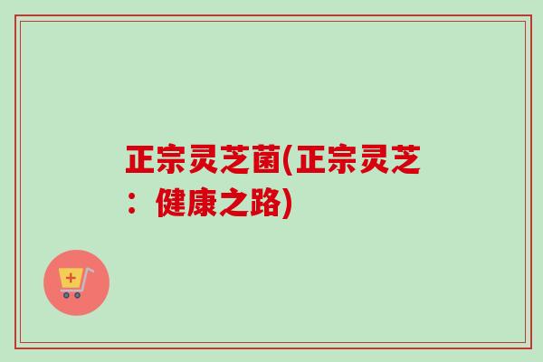 正宗灵芝菌(正宗灵芝:健康之路) 正宗灵芝菌(正宗灵芝:健康之路)