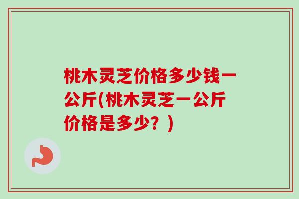 桃木灵芝价格多少钱一公斤(桃木灵芝一公斤价格是多少？)