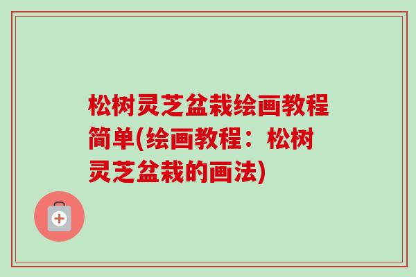 松树灵芝盆栽绘画教程简单(绘画教程:松树灵芝盆栽的画法) 松树灵芝盆栽绘画教程简单(绘画教程:松树灵芝盆栽的画法)