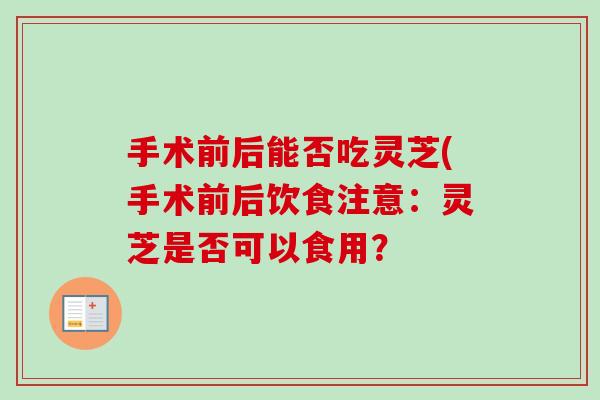 手术前后能否吃灵芝(手术前后饮食注意:灵芝是否可以食用? 手术前后能否吃灵芝(手术前后饮食注意:灵芝是否可以食用?