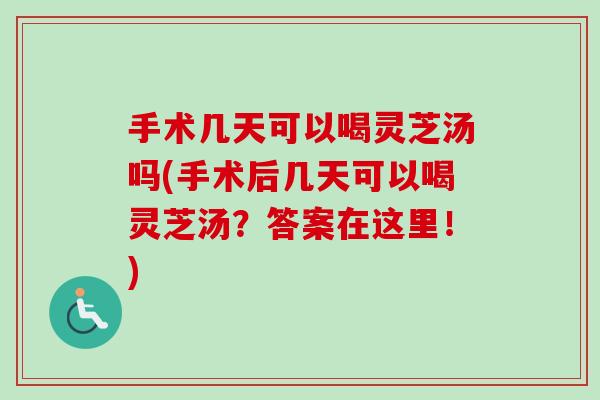手术几天可以喝灵芝汤吗(手术后几天可以喝灵芝汤?答案在这里!) 手术几天可以喝灵芝汤吗(手术后几天可以喝灵芝汤?答案在这里!)