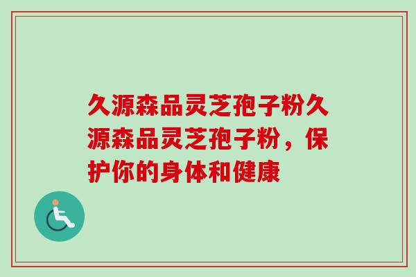 久源森品灵芝孢子粉久源森品灵芝孢子粉，保护你的身体和健康