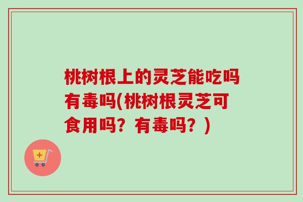 桃树根上的灵芝能吃吗有毒吗(桃树根灵芝可食用吗?有毒吗?) 桃树根上的灵芝能吃吗有毒吗(桃树根灵芝可食用吗?有毒吗?)