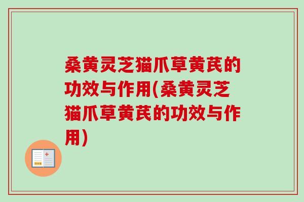 桑黄灵芝猫爪草黄芪的功效与作用(桑黄灵芝猫爪草黄芪的功效与作用)