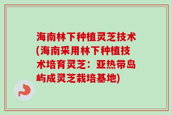 海南林下种植灵芝技术(海南采用林下种植技术培育灵芝:亚热带岛屿成灵芝栽培基地) 海南林下种植灵芝技术(海南采用林下种植技术培育灵芝:亚热带岛屿成灵芝栽培基地)