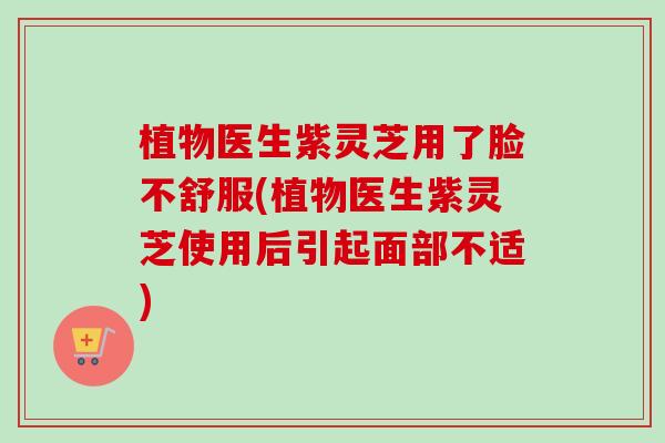 植物医生紫灵芝用了脸不舒服(植物医生紫灵芝使用后引起面部不适) 植物医生紫灵芝用了脸不舒服(植物医生紫灵芝使用后引起面部不适)