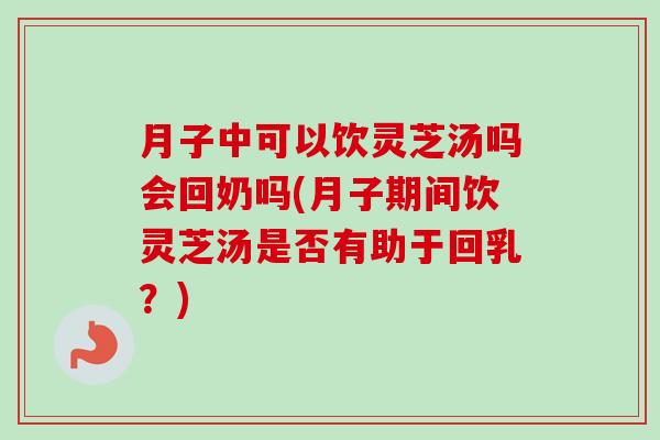 月子中可以饮灵芝汤吗会回奶吗(月子期间饮灵芝汤是否有助于回乳?) 月子中可以饮灵芝汤吗会回奶吗(月子期间饮灵芝汤是否有助于回乳?)