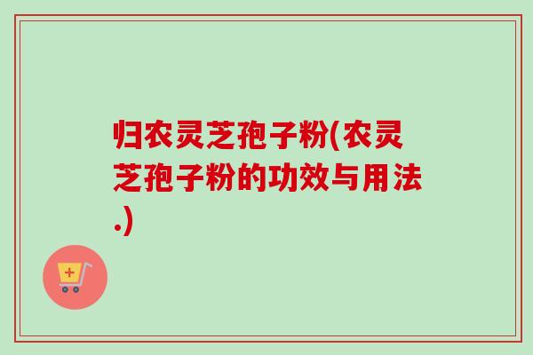 归农灵芝孢子粉(农灵芝孢子粉的功效与用法.) 归农灵芝孢子粉(农灵芝孢子粉的功效与用法.)