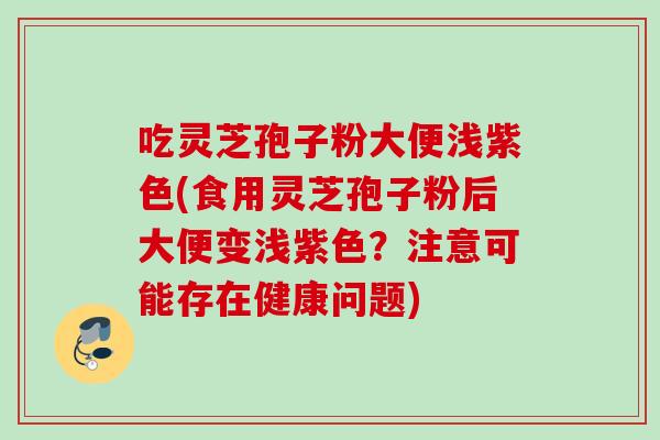 吃灵芝孢子粉大便浅紫色(食用灵芝孢子粉后大便变浅紫色？注意可能存在健康问题)