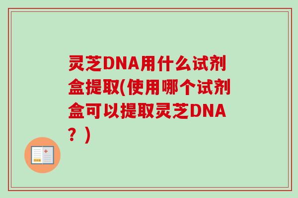 灵芝DNA用什么试剂盒提取(使用哪个试剂盒可以提取灵芝DNA?) 灵芝DNA用什么试剂盒提取(使用哪个试剂盒可以提取灵芝DNA?)