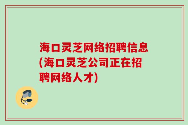 海口灵芝网络招聘信息(海口灵芝公司正在招聘网络人才)