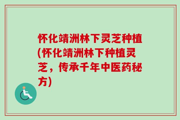 怀化靖洲林下灵芝种植(怀化靖洲林下种植灵芝,传承千年中医药秘方) 怀化靖洲林下灵芝种植(怀化靖洲林下种植灵芝,传承千年中医药秘方)