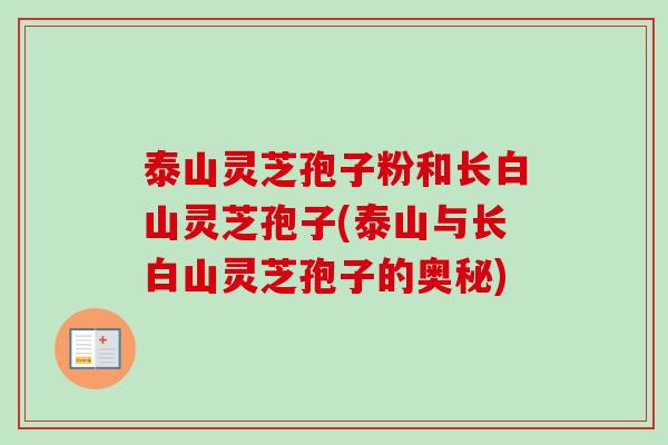 泰山灵芝孢子粉和长白山灵芝孢子(泰山与长白山灵芝孢子的奥秘)
