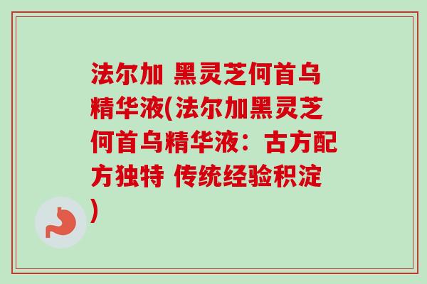 法尔加 黑灵芝何首乌精华液(法尔加黑灵芝何首乌精华液：古方配方独特 传统经验积淀)